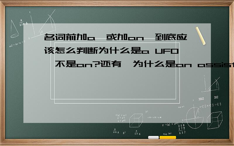 名词前加a,或加an,到底应该怎么判断为什么是a UFO,不是an?还有,为什么是an assistant,不是a?我知道是元音开头用an,但我分不清楚!不是说只要含有专有名词,就不用the的吗?但为什么是the Beijing Univers