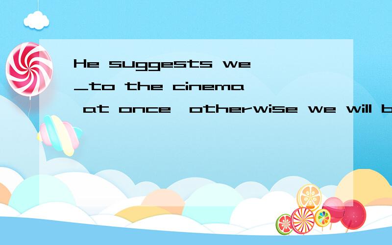 He suggests we_to the cinema at once,otherwise we will be late A.must go B.go C.will goD.would go请说明理由