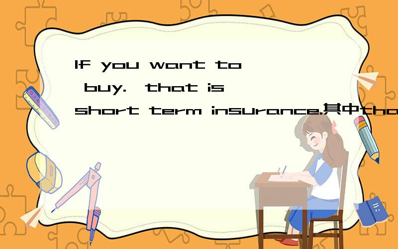 If you want to buy.,that is short term insurance.其中that is short term insurance作什么成分?If you want to buy property insurance ,you just pay us sum of money equal to one percent of the value of the article insurance and you can keep it in i
