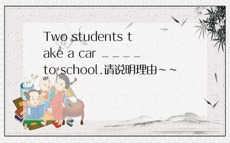Two students take a car ____to school.请说明理由~~