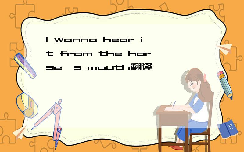 I wanna hear it from the horse's mouth翻译