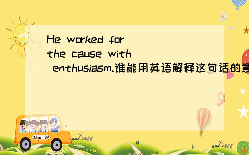 He worked for the cause with enthusiasm.谁能用英语解释这句话的意义?