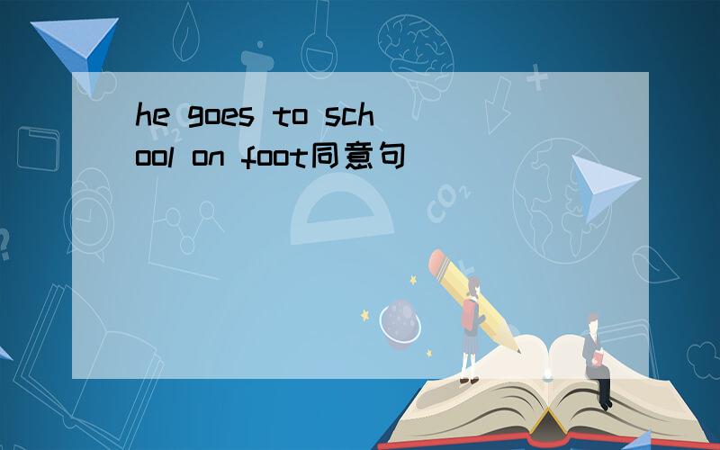 he goes to school on foot同意句