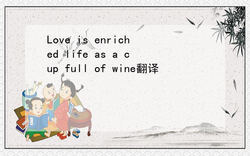 Love is enriched life as a cup full of wine翻译