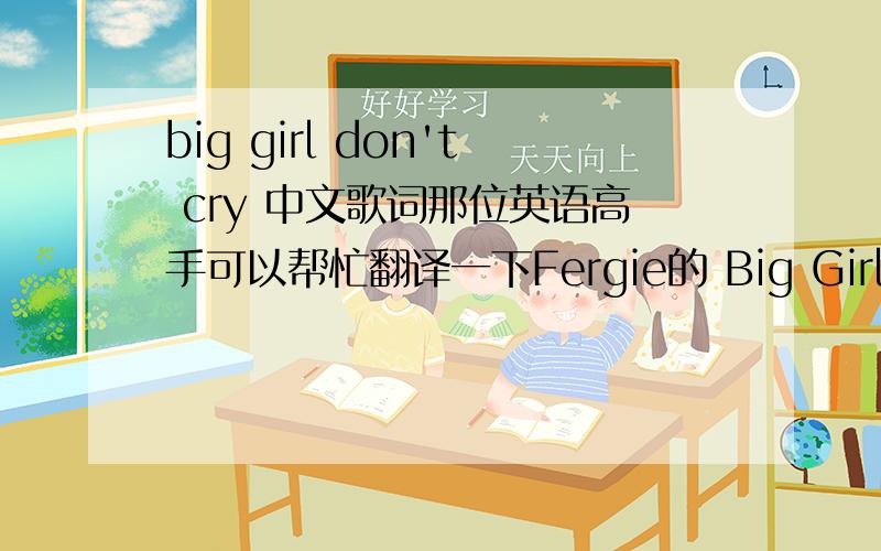 big girl don't cry 中文歌词那位英语高手可以帮忙翻译一下Fergie的 Big Girls Don't Cry  的中文歌词? da da da da The smell of your skin lingers on me now You're probably on your flight back to your hometown I need some shelter of