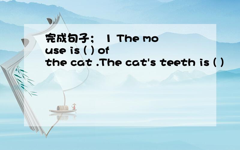 完成句子； 1 The mouse is ( ) of the cat .The cat's teeth is ( )