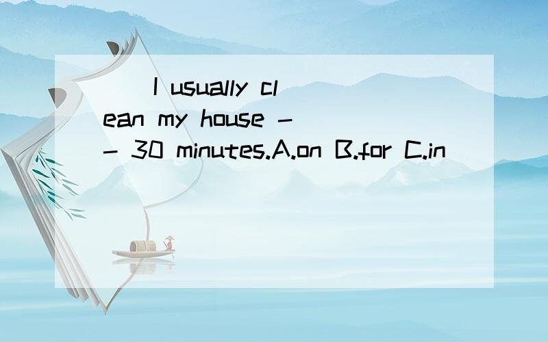 ()I usually clean my house -- 30 minutes.A.on B.for C.in