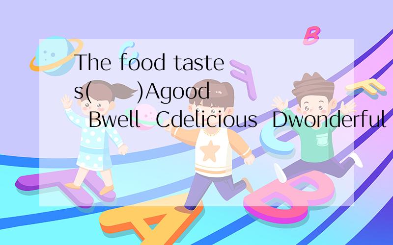 The food tastes(      )Agood  Bwell  Cdelicious  Dwonderful  选择并解释.