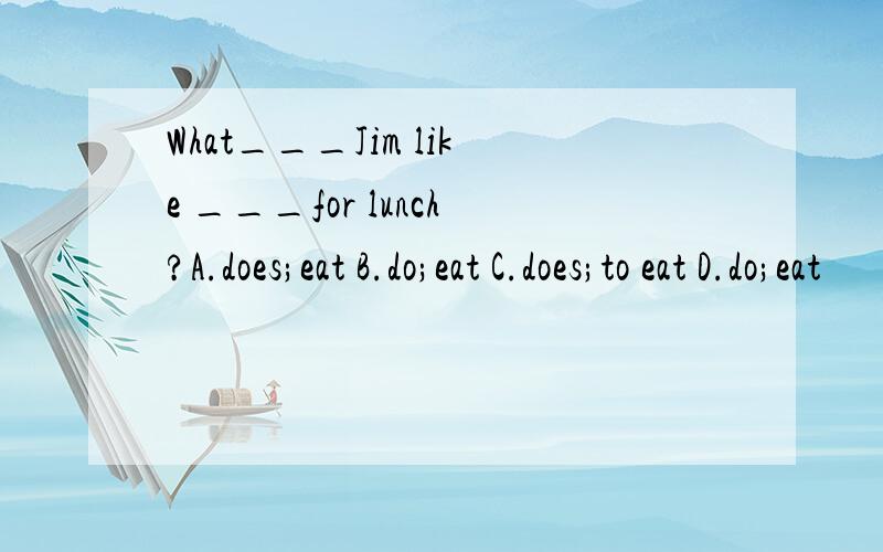 What___Jim like ___for lunch?A.does;eat B.do;eat C.does;to eat D.do;eat