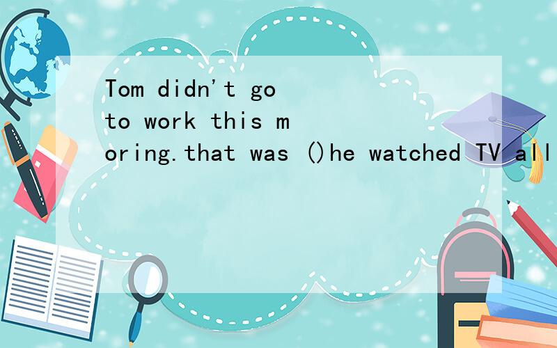 Tom didn't go to work this moring.that was ()he watched TV all night.填什么?为什么?