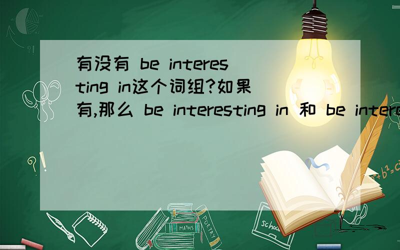 有没有 be interesting in这个词组?如果有,那么 be interesting in 和 be interested in 有什么区别?