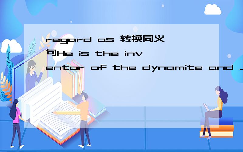 regard as 转换同义句He is the inventor of the dynamite and ____ one of the greatest chemists and scientists.A regarded as B regard as C regards as D reagarding as