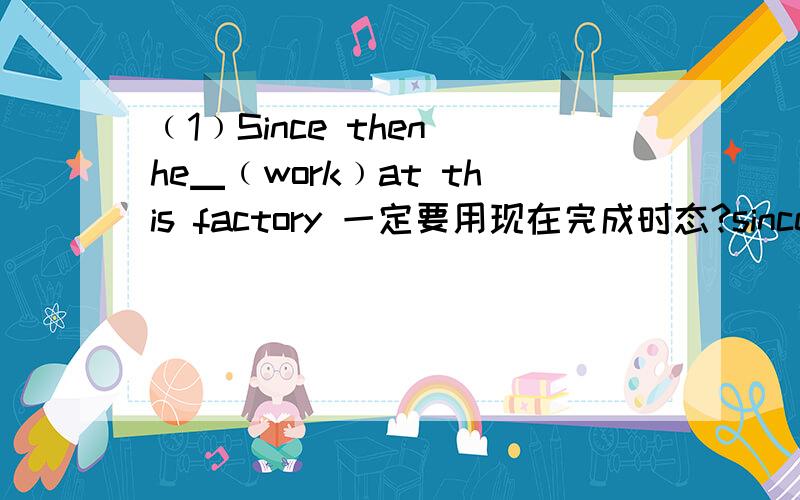 ﹙1﹚Since then he▁﹙work﹚at this factory 一定要用现在完成时态?since只能用用现在完成时态?since 不能用于其他时态吗?﹙2﹚There are ▁interesting books that I don't know ▁to read 选项上只有so many ；which