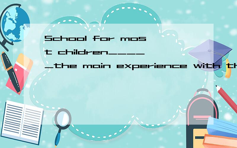 School for most children_____the main experience with the world outside the home.