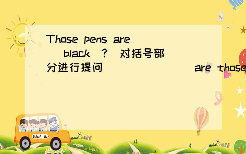 Those pens are (black)?(对括号部分进行提问） ___ ___are those pens?