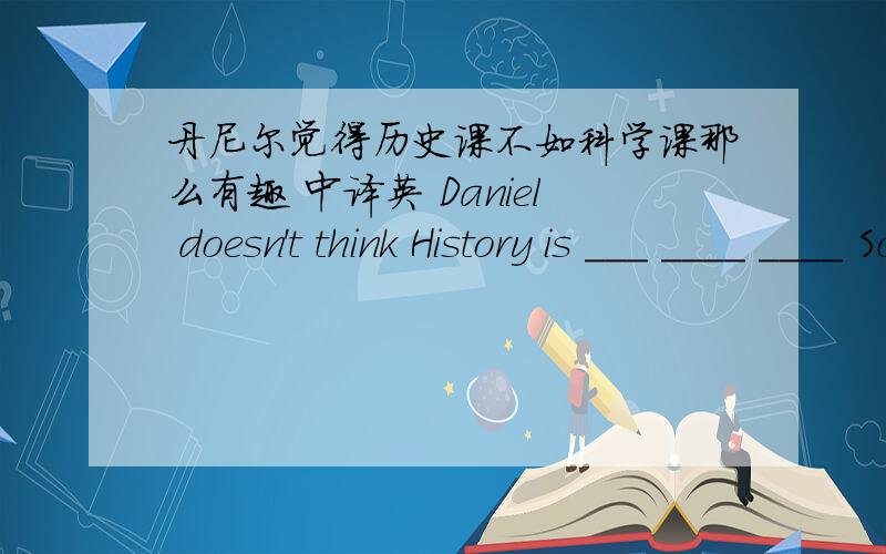 丹尼尔觉得历史课不如科学课那么有趣 中译英 Daniel doesn't think History is ___ ____ ____ Science