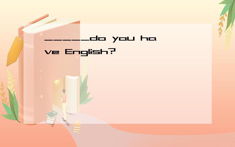 _____do you have English?