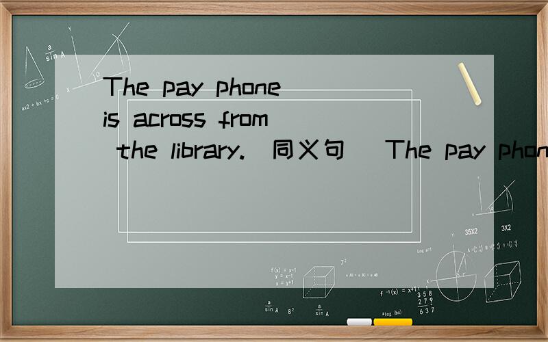 The pay phone is across from the library.(同义句） The pay phone is ___ ___ ___ ___ ___ the library.