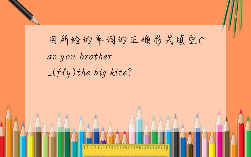 用所给的单词的正确形式填空Can you brother_(fly)the big kite?