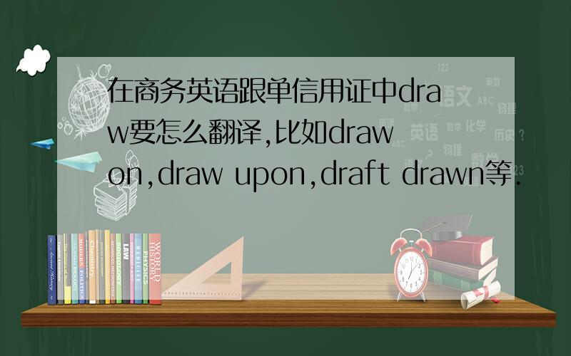 在商务英语跟单信用证中draw要怎么翻译,比如draw on,draw upon,draft drawn等.