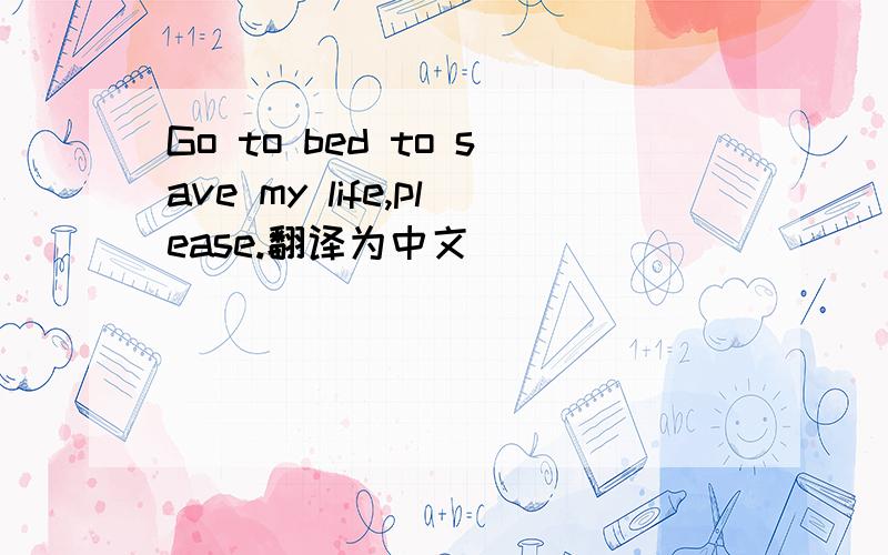 Go to bed to save my life,please.翻译为中文