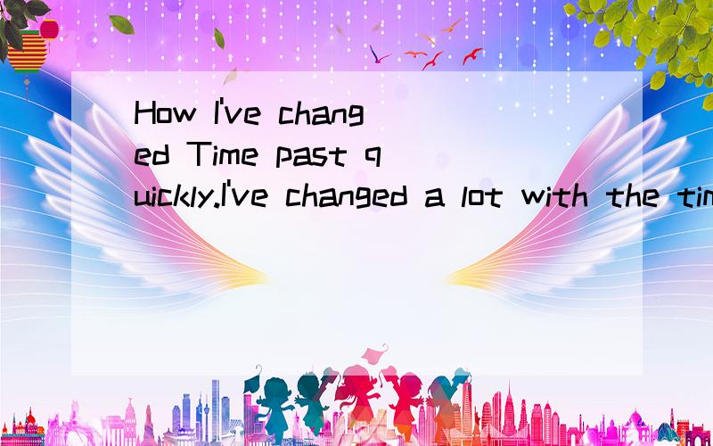 How I've changed Time past quickly.I've changed a lot with the time going.When I was young,I only know the most interesting thing in the world is playing.I played games with my friends day and night.I wasted a lot of great time.But when I was a littl