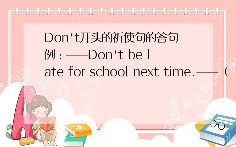 Don't开头的祈使句的答句例：——Don't be late for school next time.——（   ）    A.Yes,I won't.  B.No,I won't.