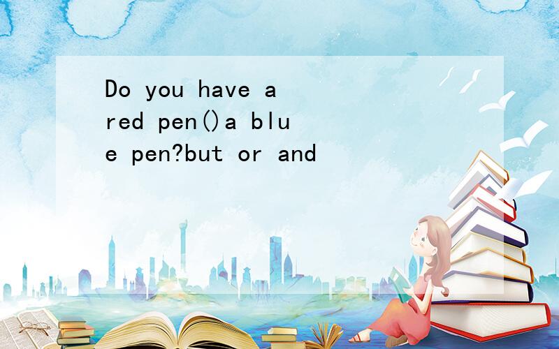 Do you have a red pen()a blue pen?but or and