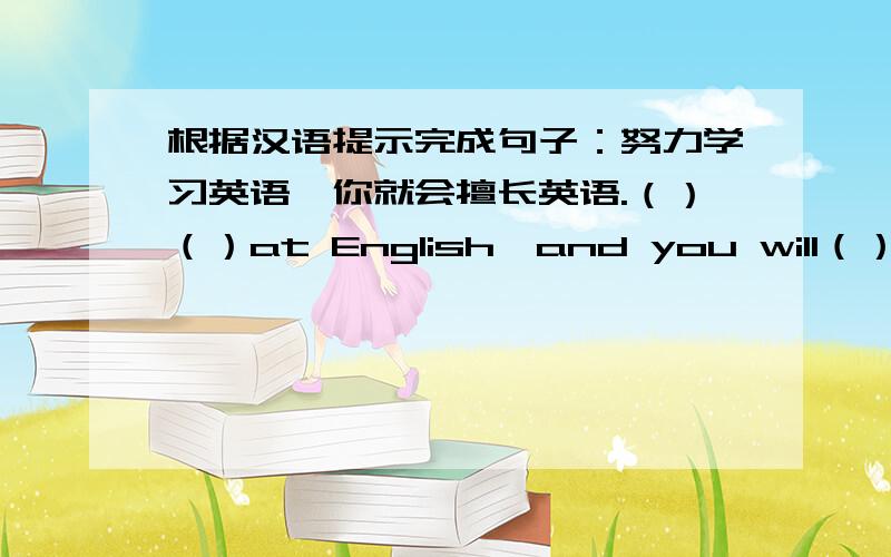 根据汉语提示完成句子：努力学习英语,你就会擅长英语.（）（）at English,and you will（）（）（）it①努力学习英语,你就会擅长英语.（）（）at English,and you will（）（）（）it②你能答应帮我