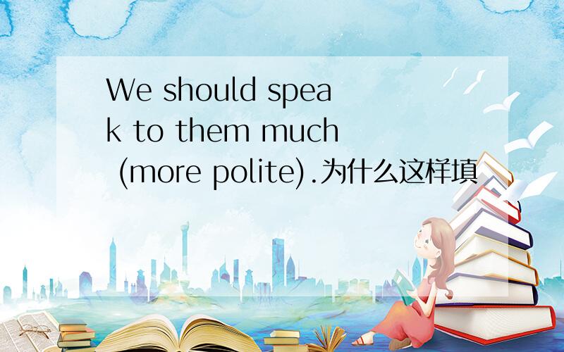 We should speak to them much (more polite).为什么这样填