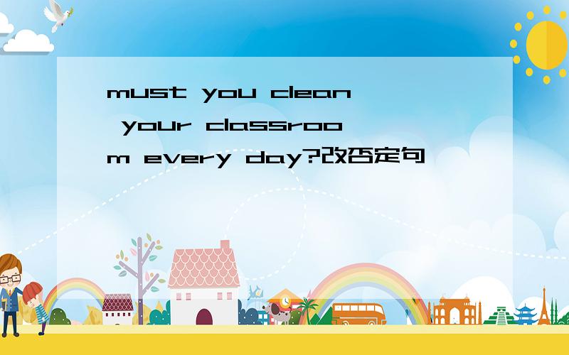 must you clean your classroom every day?改否定句