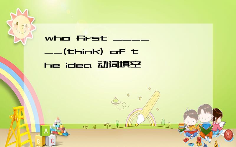 who first ______(think) of the idea 动词填空