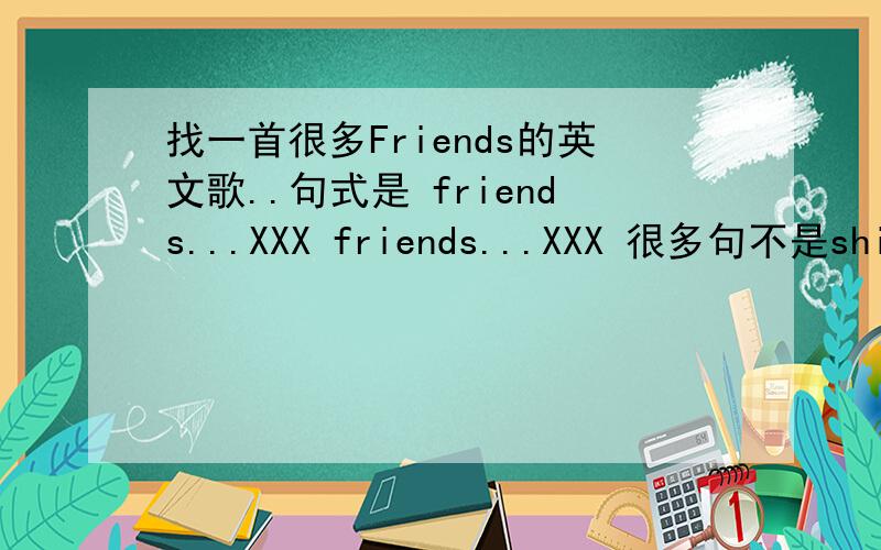找一首很多Friends的英文歌..句式是 friends...XXX friends...XXX 很多句不是shining friends噢..不好意思..是很多句friends开头的句子..