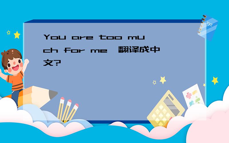 You are too much for me,翻译成中文?