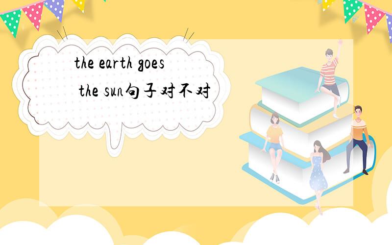 the earth goes the sun句子对不对