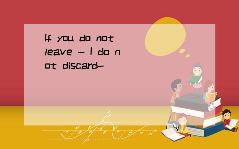 If you do not leave - I do not discard-