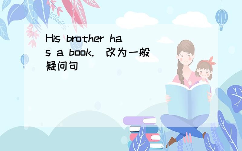 His brother has a book.(改为一般疑问句)
