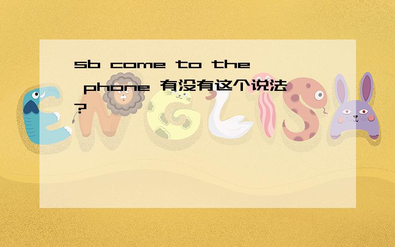 sb come to the phone 有没有这个说法?