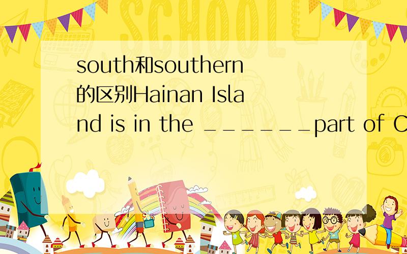 south和southern的区别Hainan Island is in the ______part of China.