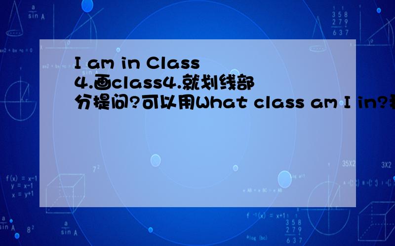 I am in Class 4.画class4.就划线部分提问?可以用What class am I in?我知道这两个都是答案.可是我想确定的是能否用What class am I in?