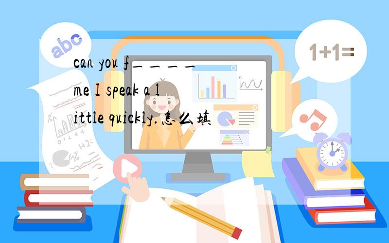 can you f____ me I speak a little quickly.怎么填