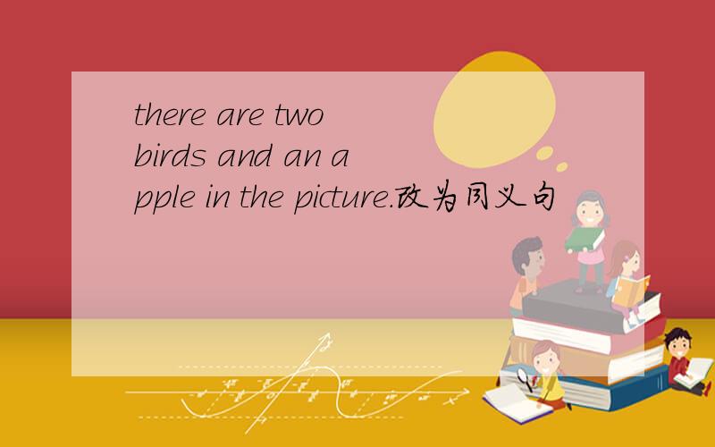 there are two birds and an apple in the picture.改为同义句