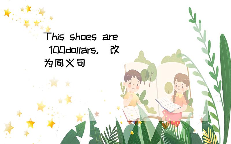 This shoes are 100dollars.（改为同义句）______ ______ ______these shoes is 100dollars.