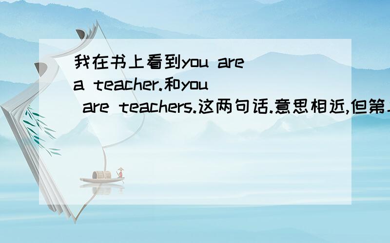 我在书上看到you are a teacher.和you are teachers.这两句话.意思相近,但第二句的teacher为什么会用到复数?teachers