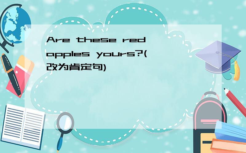 Are these red apples yours?(改为肯定句)