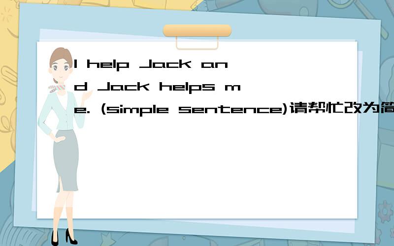 I help Jack and Jack helps me. (simple sentence)请帮忙改为简单句,谢谢!