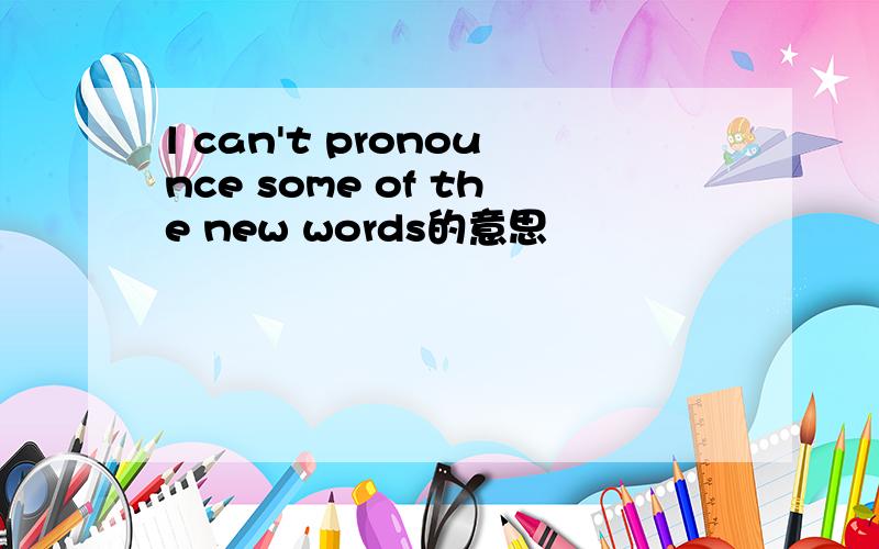 l can't pronounce some of the new words的意思