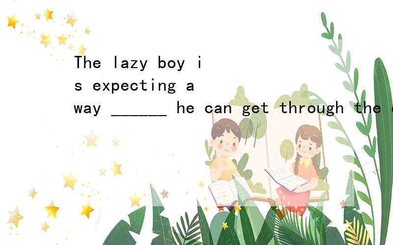 The lazy boy is expecting a way ______ he can get through the exams without hard work.A.thatThe lazy boy is The lazy boy is expecting a way ______ he can get through the exams without hard work.A.that B.in that C.which D.where为什么?我觉得是in