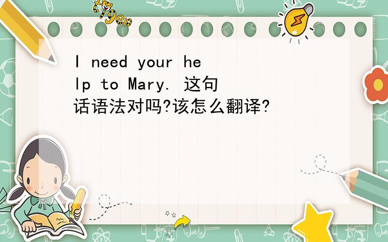 I need your help to Mary. 这句话语法对吗?该怎么翻译?