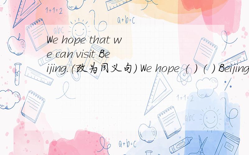We hope that we can visit Beijing.(改为同义句） We hope ( ) ( ) Beijing.